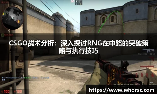 CSGO战术分析：深入探讨RNG在中路的突破策略与执行技巧